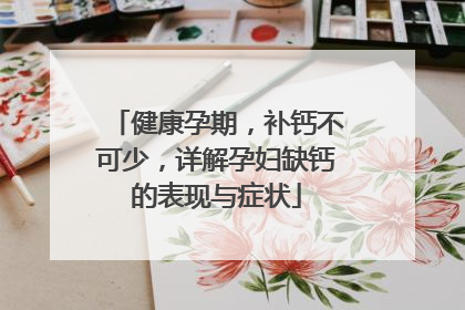 健康孕期，补钙不可少，详解孕妇缺钙的表现与症状