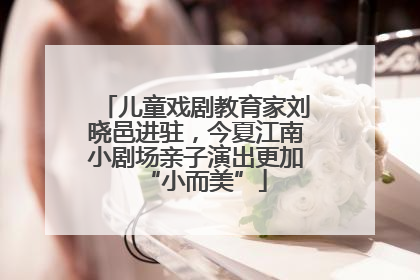 儿童戏剧教育家刘晓邑进驻，今夏江南小剧场亲子演出更加“小而美”