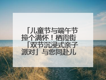 儿童节与端午节撞个满怀！栖霞街「双节沉浸式亲子派对」与您同赴儿时之约