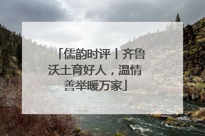 儒韵时评丨齐鲁沃土育好人，温情善举暖万家