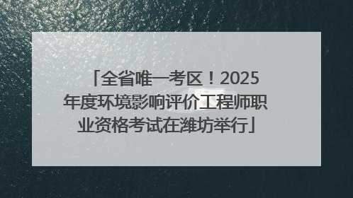 全省唯一考区！2025年度环境影响评价工程师职业资格考试在潍坊举行