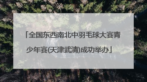 全国东西南北中羽毛球大赛青少年赛(天津武清)成功举办