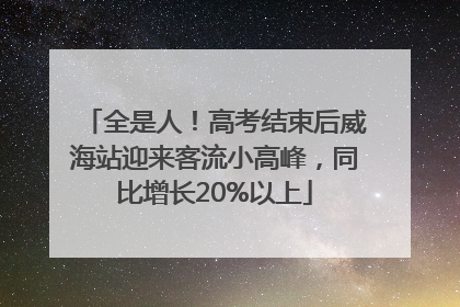 全是人！高考结束后威海站迎来客流小高峰，同比增长20%以上