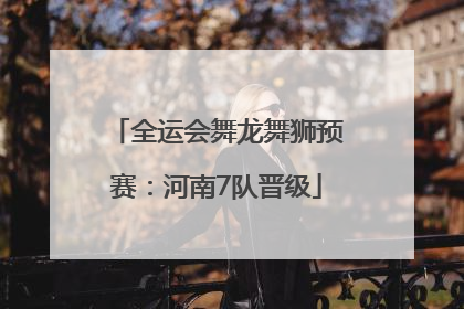 全运会舞龙舞狮预赛：河南7队晋级