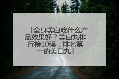 全身美白吃什么产品效果好？美白丸排行榜10强，排名第一的美白丸