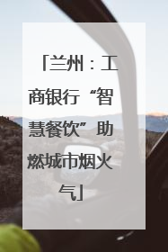 兰州：工商银行“智慧餐饮”助燃城市烟火气