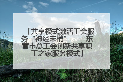 共享模式激活工会服务“神经末梢”——东营市总工会创新共享职工之家服务模式