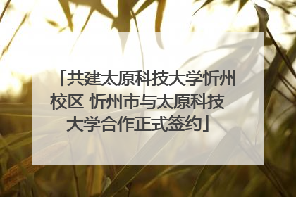 共建太原科技大学忻州校区 忻州市与太原科技大学合作正式签约