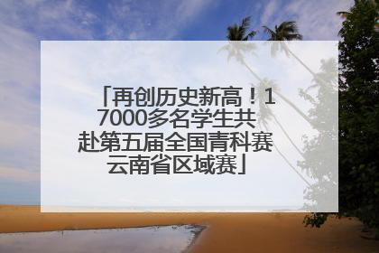 再创历史新高！17000多名学生共赴第五届全国青科赛云南省区域赛