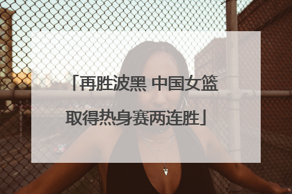再胜波黑 中国女篮取得热身赛两连胜
