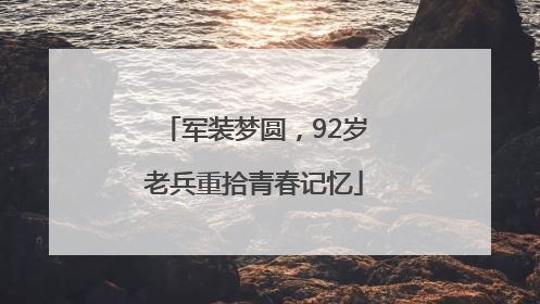军装梦圆，92岁老兵重拾青春记忆