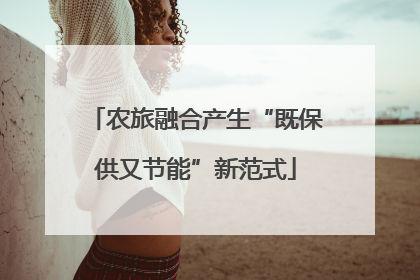 农旅融合产生“既保供又节能”新范式