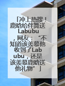 冲上热搜！鹿晗给伴舞送Labubu，网友：“不知道该羡慕他收到了Labubu，还是该羡慕鹿晗送他礼物”