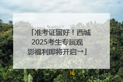 准考证留好！西城2025考生专属观影福利即将开启→