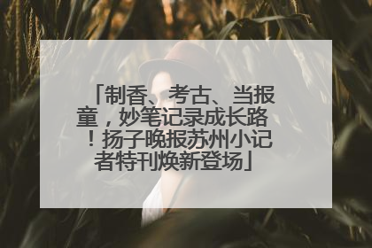 制香、考古、当报童，妙笔记录成长路！扬子晚报苏州小记者特刊焕新登场