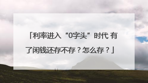 利率进入“0字头”时代 有了闲钱还存不存？怎么存？
