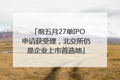 前五月27单IPO申请获受理，北交所仍是企业上市首选地