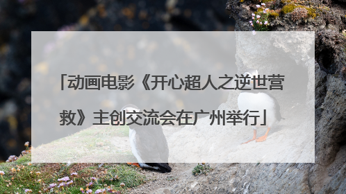 动画电影《开心超人之逆世营救》主创交流会在广州举行
