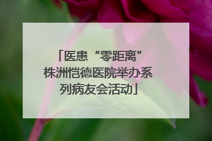 医患“零距离” 株洲恺德医院举办系列病友会活动