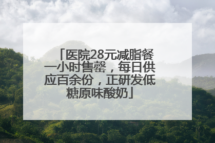 医院28元减脂餐一小时售罄，每日供应百余份，正研发低糖原味酸奶