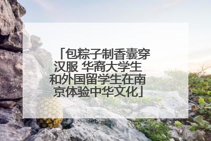 包粽子制香囊穿汉服 华裔大学生和外国留学生在南京体验中华文化