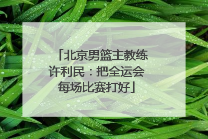 北京男篮主教练许利民：把全运会每场比赛打好
