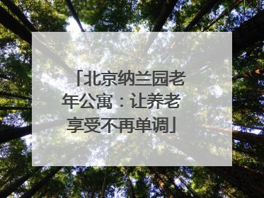 北京纳兰园老年公寓:让养老享受不再单调