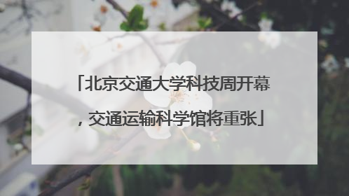 北京交通大学科技周开幕，交通运输科学馆将重张