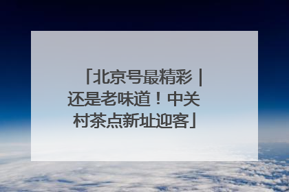 北京号最精彩｜还是老味道！中关村茶点新址迎客