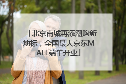 北京南城再添潮购新地标，全国最大京东MALL端午开业