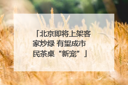 北京即将上架客家炒绿 有望成市民茶桌“新宠”