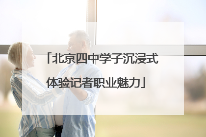 北京四中学子沉浸式体验记者职业魅力