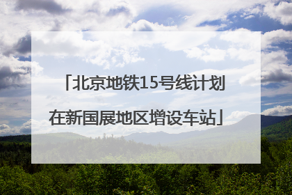 北京地铁15号线计划在新国展地区增设车站
