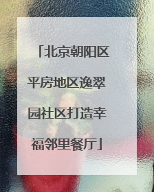 北京朝阳区平房地区逸翠园社区打造幸福邻里餐厅