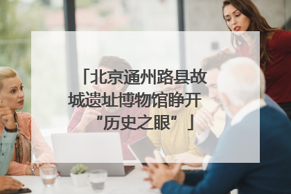 北京通州路县故城遗址博物馆睁开“历史之眼”