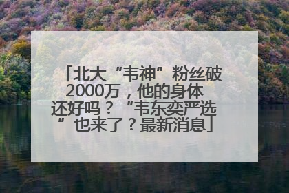 北大“韦神”粉丝破2000万，他的身体还好吗？“韦东奕严选”也来了？最新消息