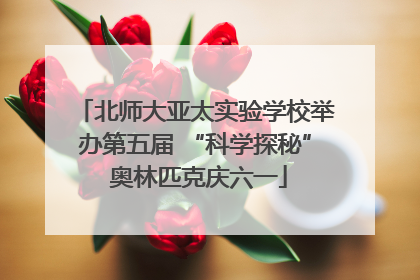 北师大亚太实验学校举办第五届 “科学探秘” 奥林匹克庆六一