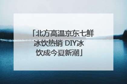 北方高温京东七鲜冰饮热销 DIY冰饮成今夏新潮