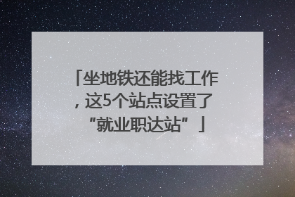 坐地铁还能找工作，这5个站点设置了“就业职达站”