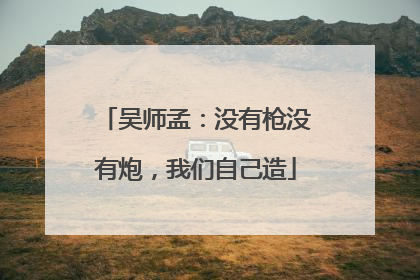 吴师孟：没有枪没有炮，我们自己造