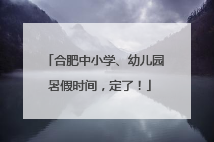 合肥中小学、幼儿园暑假时间，定了！