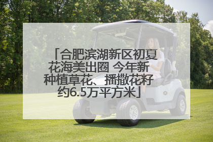 合肥滨湖新区初夏花海美出圈 今年新种植草花、播撒花籽约6.5万平方米