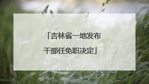 吉林省一地发布干部任免职决定