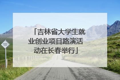 吉林省大学生就业创业项目路演活动在长春举行