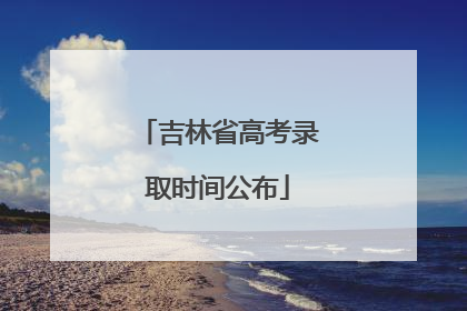 吉林省高考录取时间公布