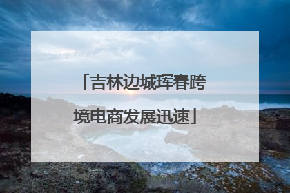 吉林边城珲春跨境电商发展迅速