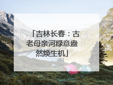 吉林长春：古老母亲河绿意盎然焕生机