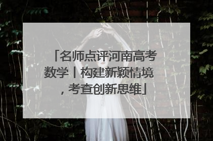名师点评河南高考数学丨构建新颖情境，考查创新思维