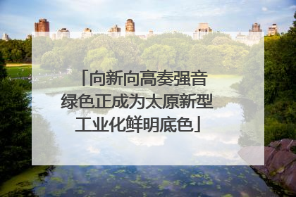 向新向高奏强音 绿色正成为太原新型工业化鲜明底色