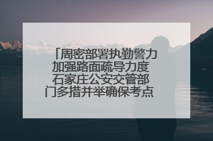 周密部署执勤警力 加强路面疏导力度 石家庄公安交管部门多措并举确保考点周边交通环境良好
